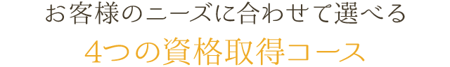 お客様のニーズに合わせて選べる 4つの資格取得コース