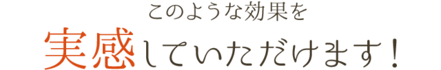 このような効果を実感していただけます！